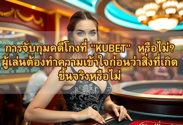 การจับกุมคดีโกงที่ “KUBET” หรือไม่? ผู้เล่นต้องทำความเข้าใจก่อนว่าสิ่งที่เกิดขึ้นจริงหรือไม่