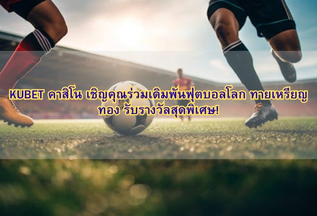 KUBET คาสิโน เชิญคุณร่วมเดิมพันฟุตบอลโลก ทายเหรียญทอง รับรางวัลสุดพิเศษ!